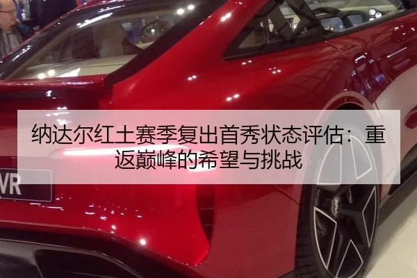 纳达尔红土赛季复出首秀状态评估：重返巅峰的希望与挑战