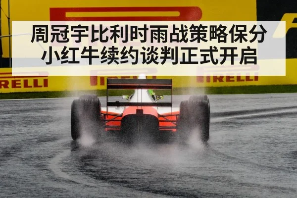 周冠宇比利时雨战策略保分 小红牛续约谈判正式开启
