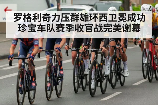 罗格利奇力压群雄环西卫冕成功珍宝车队赛季收官战完美谢幕