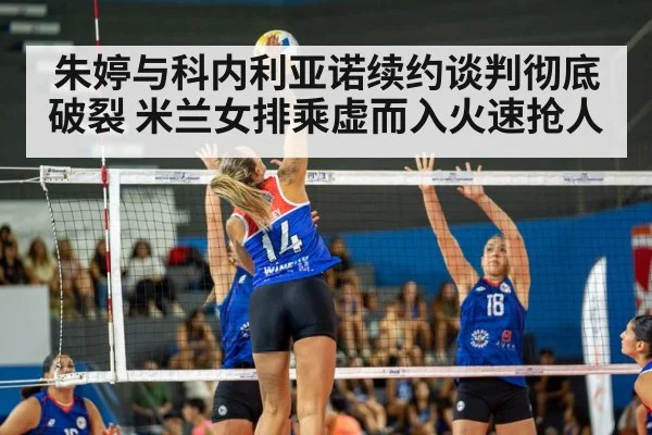 朱婷与科内利亚诺续约谈判彻底破裂 米兰女排乘虚而入火速抢人