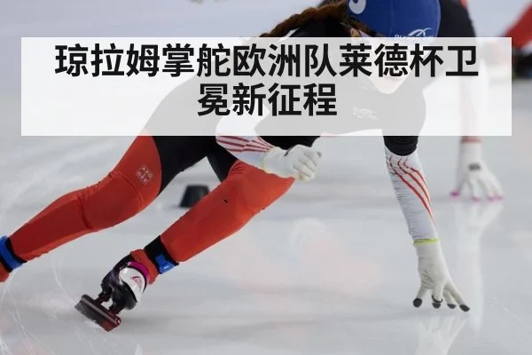 琼拉姆掌舵欧洲队莱德杯卫冕新征程