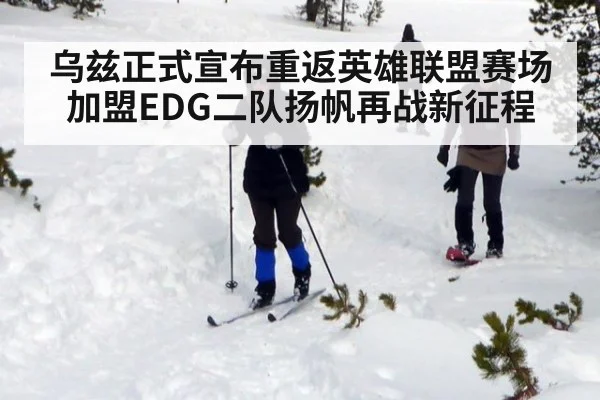 乌兹正式宣布重返英雄联盟赛场加盟EDG二队扬帆再战新征程