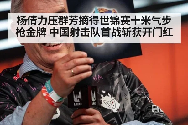 杨倩力压群芳摘得世锦赛十米气步枪金牌 中国射击队首战斩获开门红